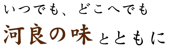 いつでもどこへでも河良の味とともに