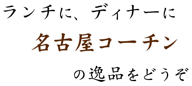 ランチに、ディナーに名古屋コーチンの逸品をどうぞ